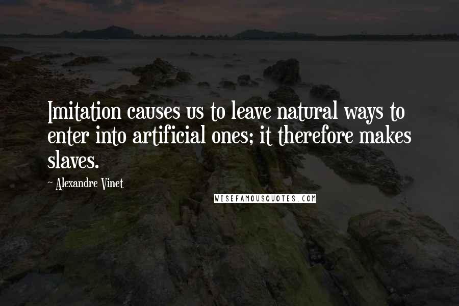 Alexandre Vinet quotes: Imitation causes us to leave natural ways to enter into artificial ones; it therefore makes slaves.