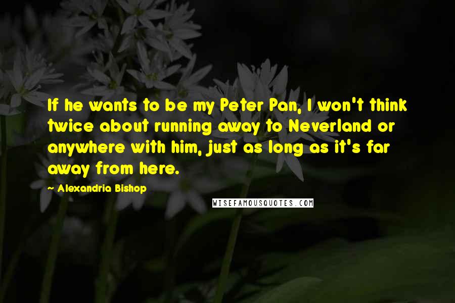 Alexandria Bishop quotes: If he wants to be my Peter Pan, I won't think twice about running away to Neverland or anywhere with him, just as long as it's far away from here.