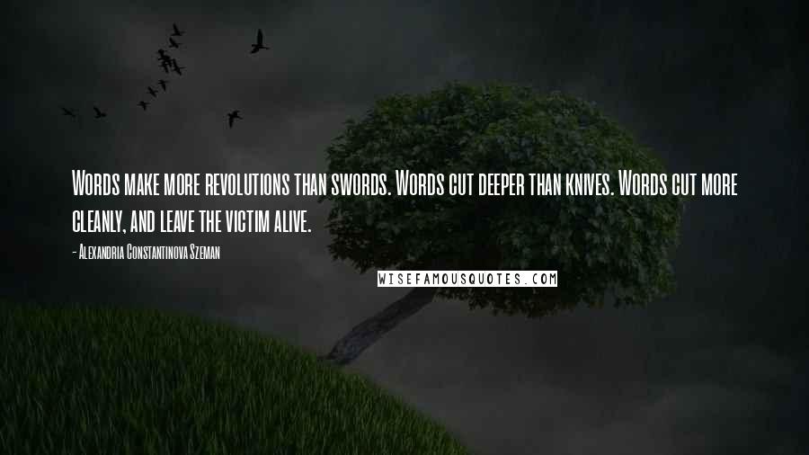 Alexandria Constantinova Szeman quotes: Words make more revolutions than swords. Words cut deeper than knives. Words cut more cleanly, and leave the victim alive. Alexandria Constantinova Szeman quotes: Words make more revolutions than swords. Words cut deeper than knives. Words cut more cleanly, and leave the victim alive.