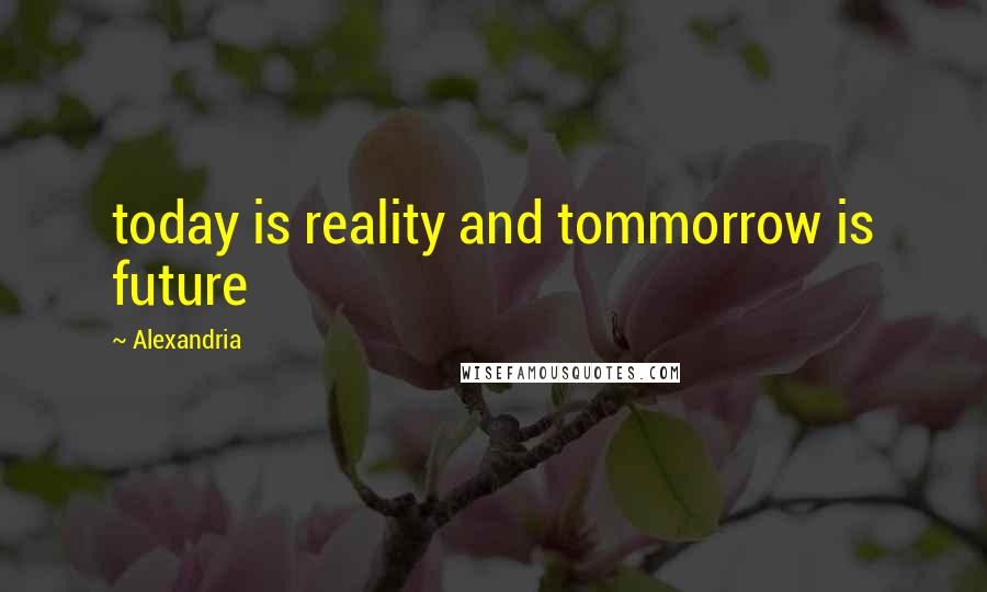 Alexandria quotes: today is reality and tommorrow is future