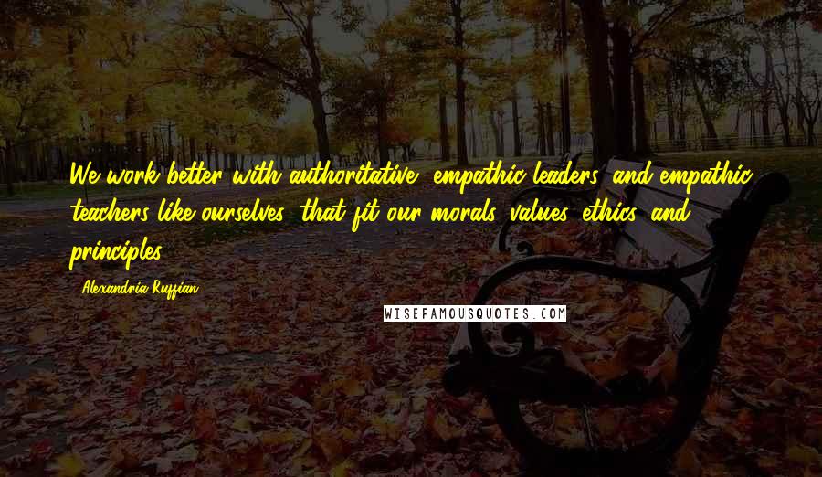 Alexandria Ruffian quotes: We work better with authoritative, empathic leaders, and empathic teachers like ourselves, that fit our morals, values, ethics, and principles.