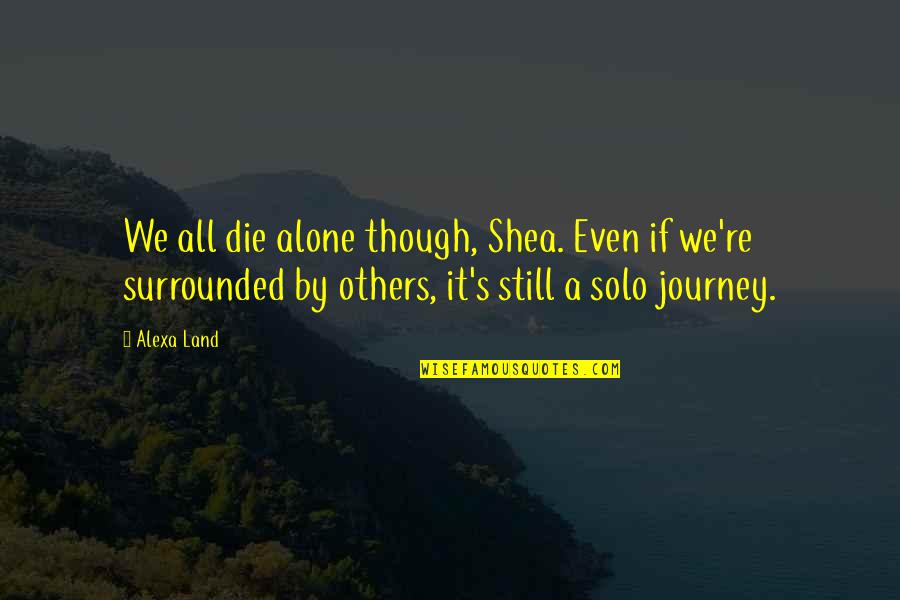 Alexa's Quotes By Alexa Land: We all die alone though, Shea. Even if Alexa's Quotes By Alexa Land: We all die alone though, Shea. Even if