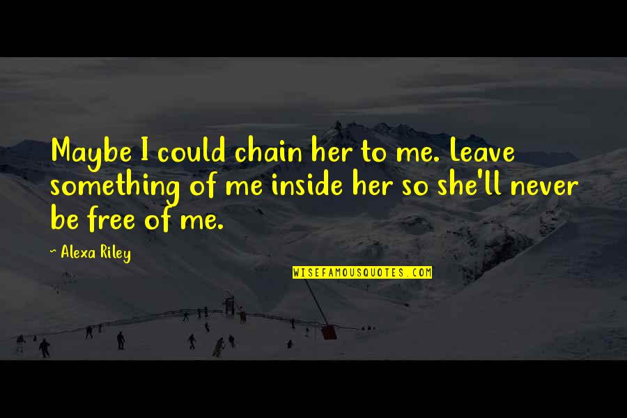 Alexa's Quotes By Alexa Riley: Maybe I could chain her to me. Leave Alexa's Quotes By Alexa Riley: Maybe I could chain her to me. Leave
