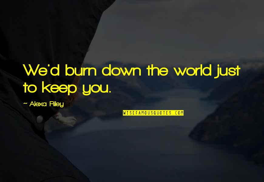 Alexa's Quotes By Alexa Riley: We'd burn down the world just to keep Alexa's Quotes By Alexa Riley: We'd burn down the world just to keep