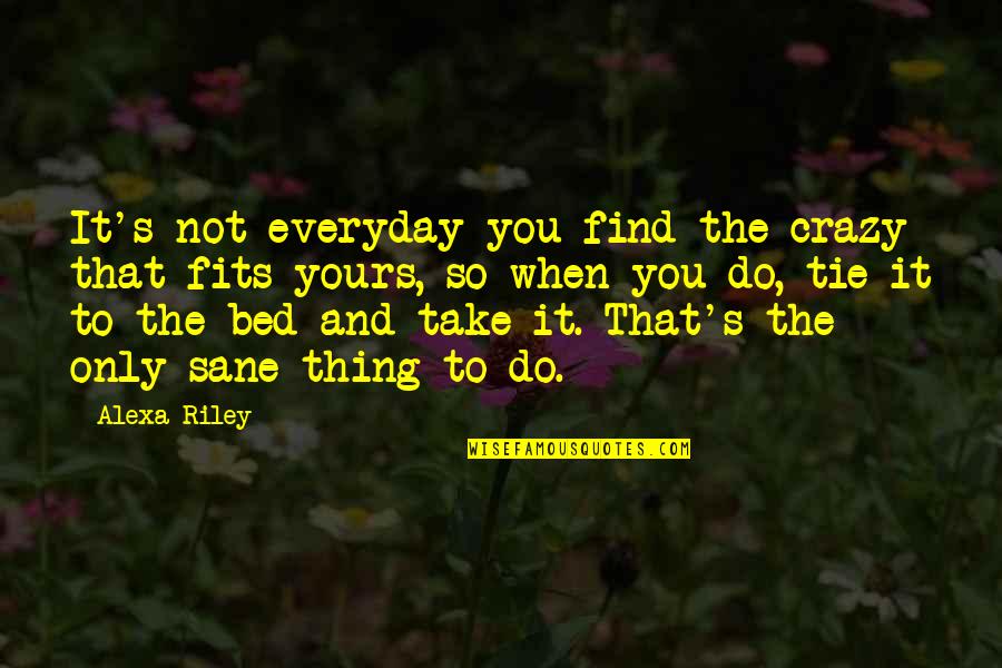 Alexa's Quotes By Alexa Riley: It's not everyday you find the crazy that Alexa's Quotes By Alexa Riley: It's not everyday you find the crazy that