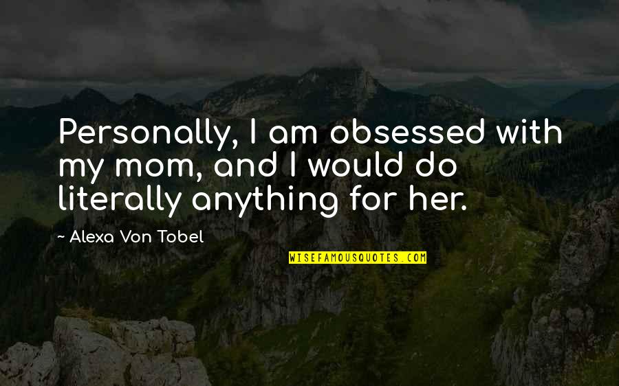 Alexa's Quotes By Alexa Von Tobel: Personally, I am obsessed with my mom, and