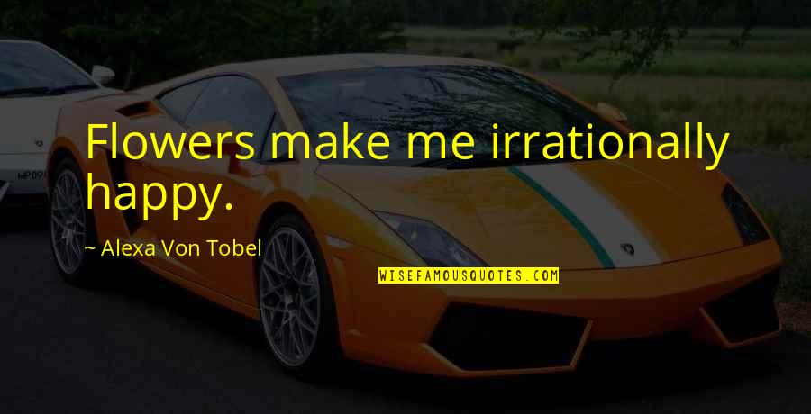 Alexa's Quotes By Alexa Von Tobel: Flowers make me irrationally happy. Alexa's Quotes By Alexa Von Tobel: Flowers make me irrationally happy.