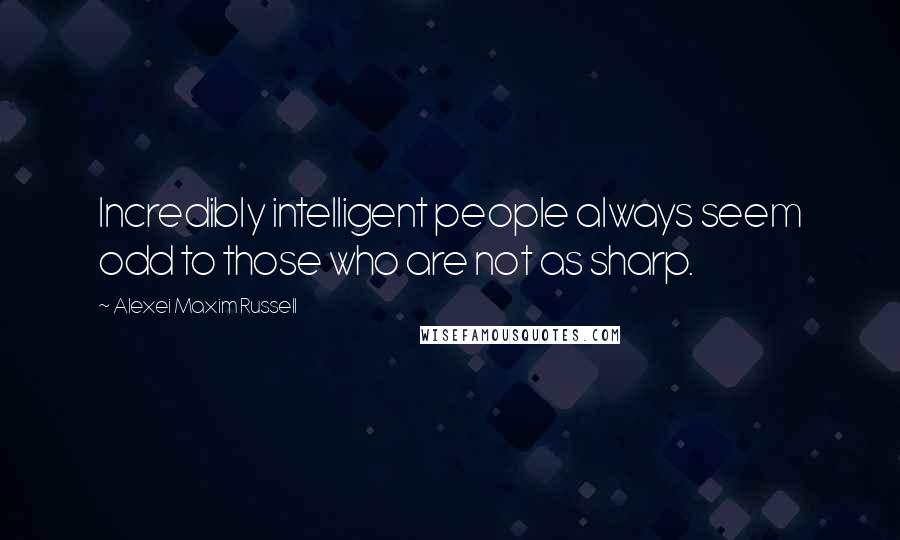 Alexei Maxim Russell quotes: Incredibly intelligent people always seem odd to those who are not as sharp.