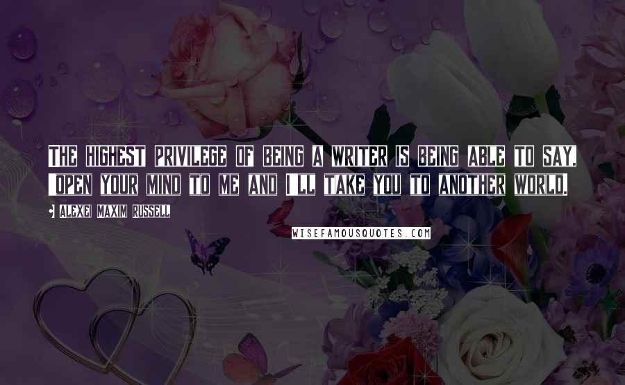 Alexei Maxim Russell quotes: The highest privilege of being a writer is being able to say, 'open your mind to me and I'll take you to another world.
