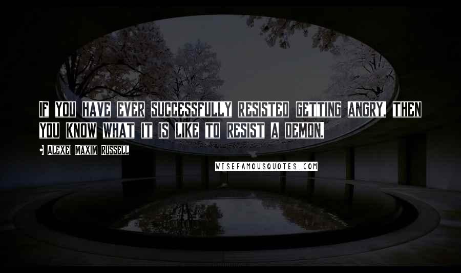 Alexei Maxim Russell quotes: If you have ever successfully resisted getting angry, then you know what it is like to resist a demon. Alexei Maxim Russell quotes: If you have ever successfully resisted getting angry, then you know what it is like to resist a demon.