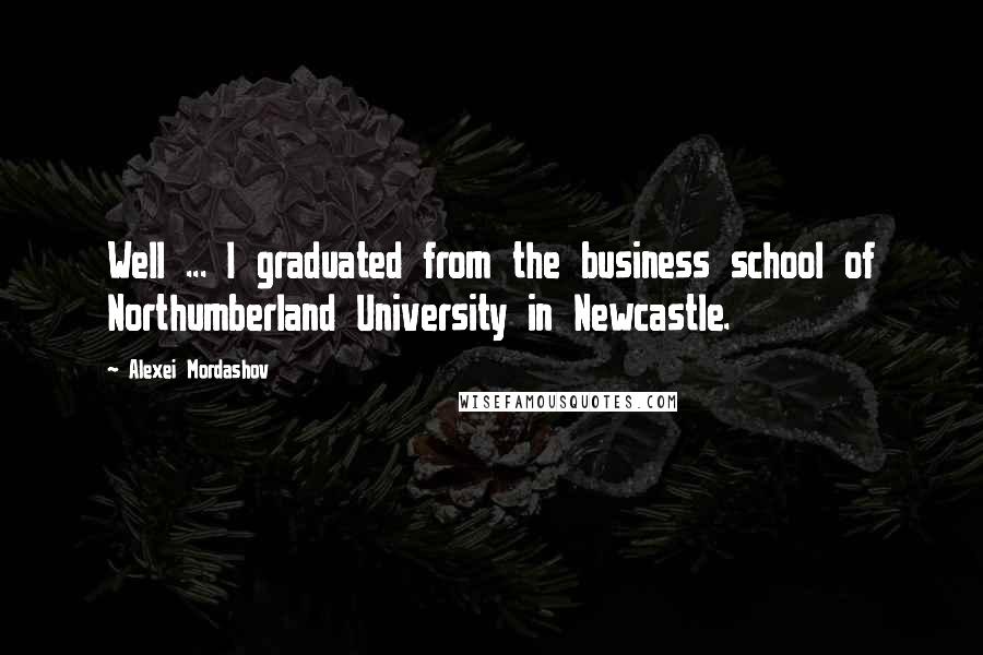Alexei Mordashov quotes: Well ... I graduated from the business school of Northumberland University in Newcastle.