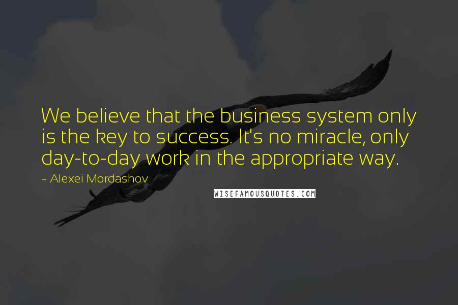 Alexei Mordashov quotes: We believe that the business system only is the key to success. It's no miracle, only day-to-day work in the appropriate way.