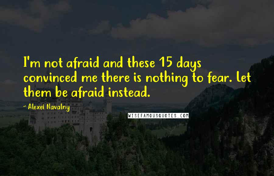 Alexei Navalny quotes: I'm not afraid and these 15 days convinced me there is nothing to fear. Let them be afraid instead.