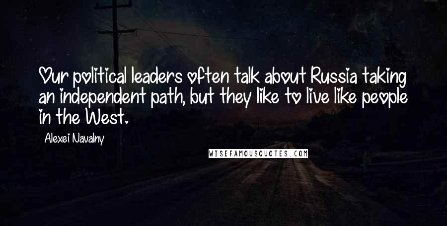 Alexei Navalny quotes: Our political leaders often talk about Russia taking an independent path, but they like to live like people in the West.