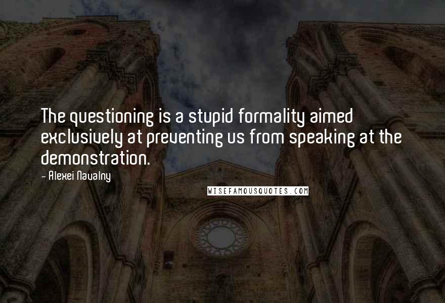 Alexei Navalny quotes: The questioning is a stupid formality aimed exclusively at preventing us from speaking at the demonstration.