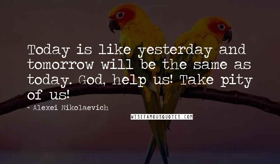 Alexei Nikolaevich quotes: Today is like yesterday and tomorrow will be the same as today. God, help us! Take pity of us!