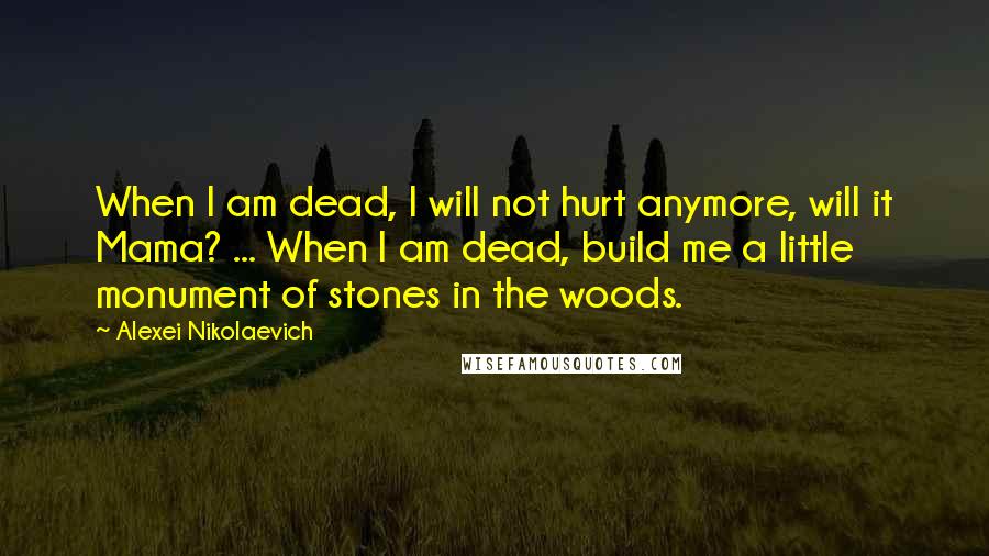 Alexei Nikolaevich quotes: When I am dead, I will not hurt anymore, will it Mama? ... When I am dead, build me a little monument of stones in the woods.