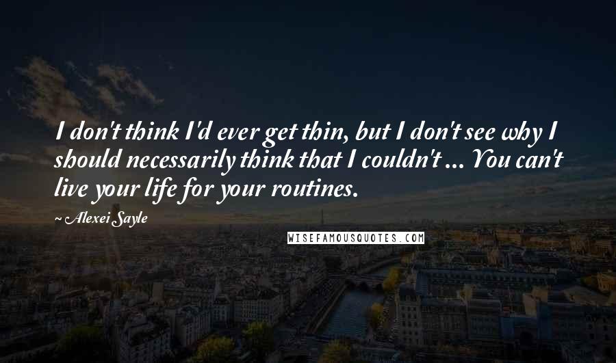 Alexei Sayle quotes: I don't think I'd ever get thin, but I don't see why I should necessarily think that I couldn't ... You can't live your life for your routines.