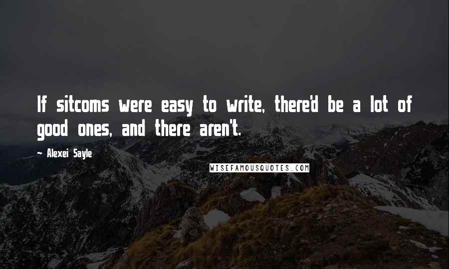 Alexei Sayle quotes: If sitcoms were easy to write, there'd be a lot of good ones, and there aren't.