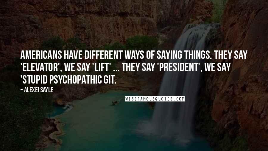 Alexei Sayle quotes: Americans have different ways of saying things. They say 'elevator', we say 'lift' ... they say 'President', we say 'stupid psychopathic git.