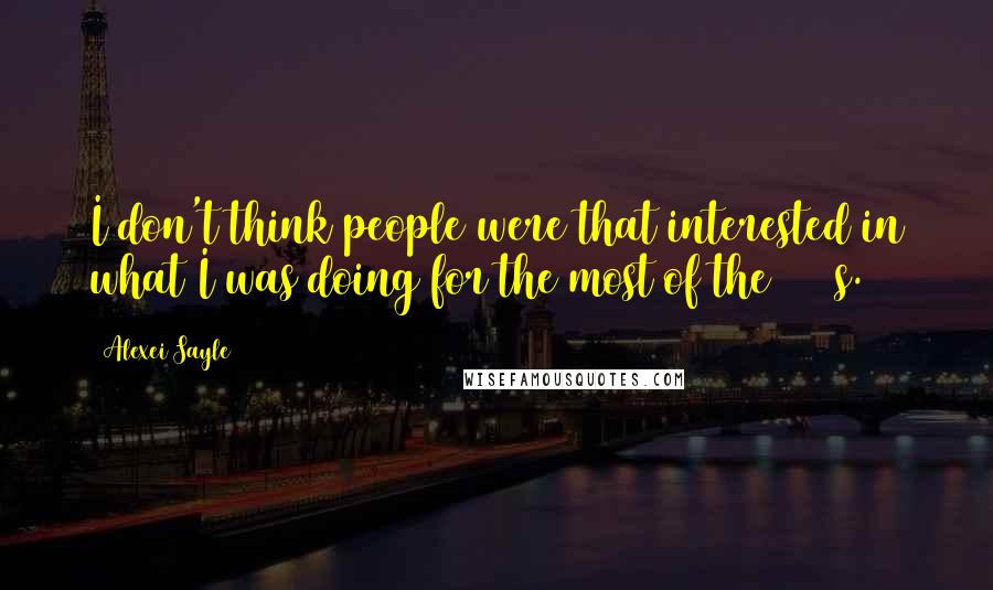 Alexei Sayle quotes: I don't think people were that interested in what I was doing for the most of the 1990s.