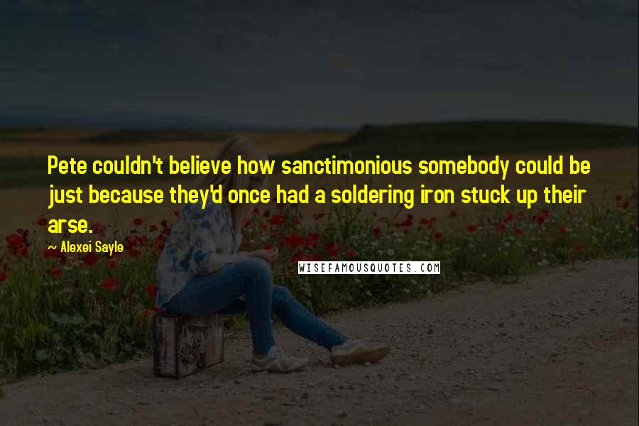 Alexei Sayle quotes: Pete couldn't believe how sanctimonious somebody could be just because they'd once had a soldering iron stuck up their arse.