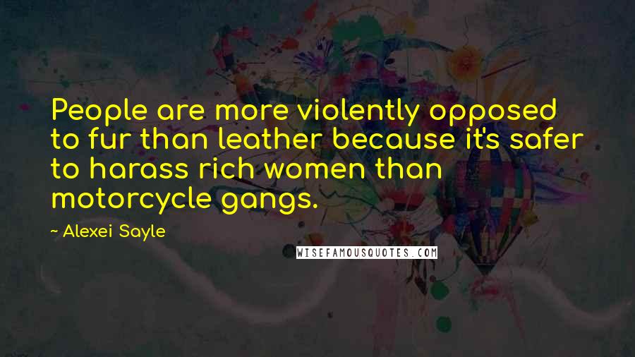 Alexei Sayle quotes: People are more violently opposed to fur than leather because it's safer to harass rich women than motorcycle gangs.