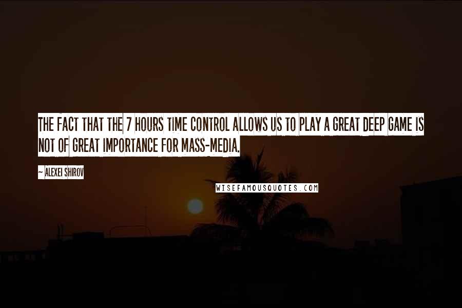 Alexei Shirov quotes: The fact that the 7 hours time control allows us to play a great deep game is not of great importance for mass-media.