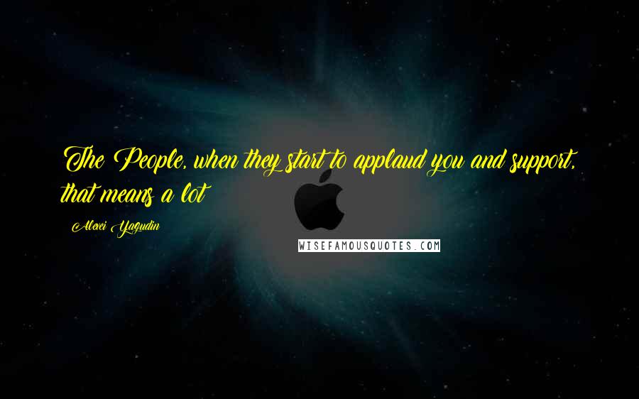 Alexei Yagudin quotes: The People, when they start to applaud you and support, that means a lot