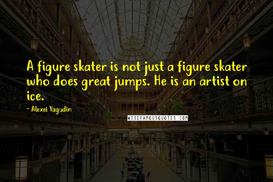 Alexei Yagudin quotes: A figure skater is not just a figure skater who does great jumps. He is an artist on ice.