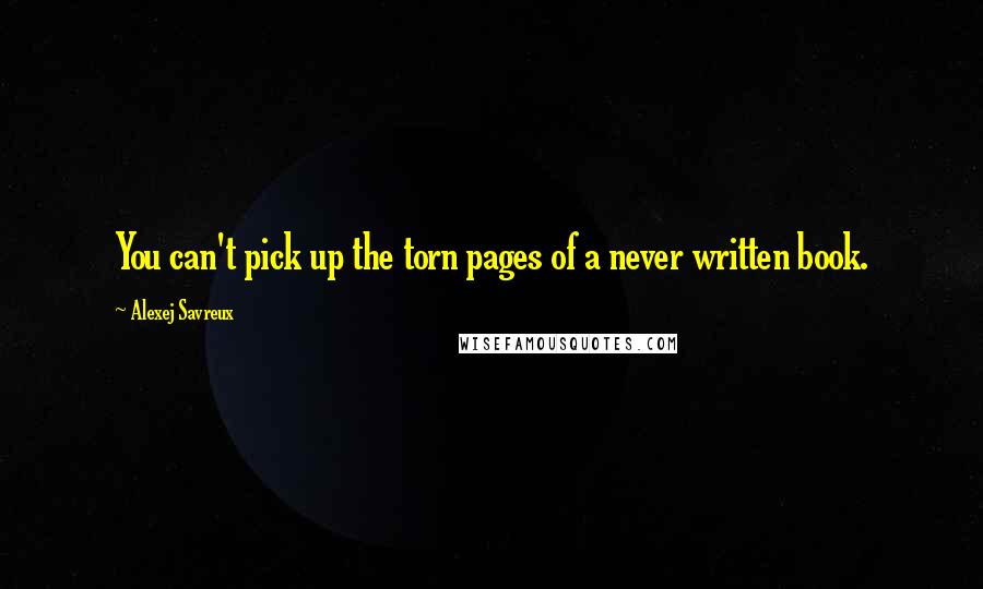 Alexej Savreux quotes: You can't pick up the torn pages of a never written book.