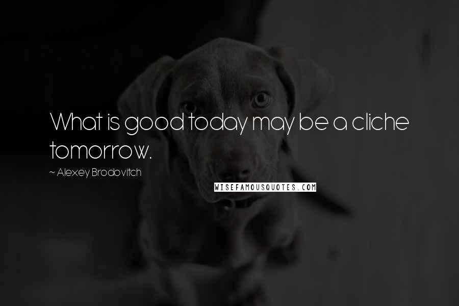 Alexey Brodovitch quotes: What is good today may be a cliche tomorrow.