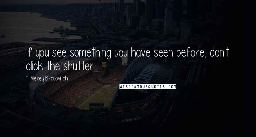 Alexey Brodovitch quotes: If you see something you have seen before, don't click the shutter.