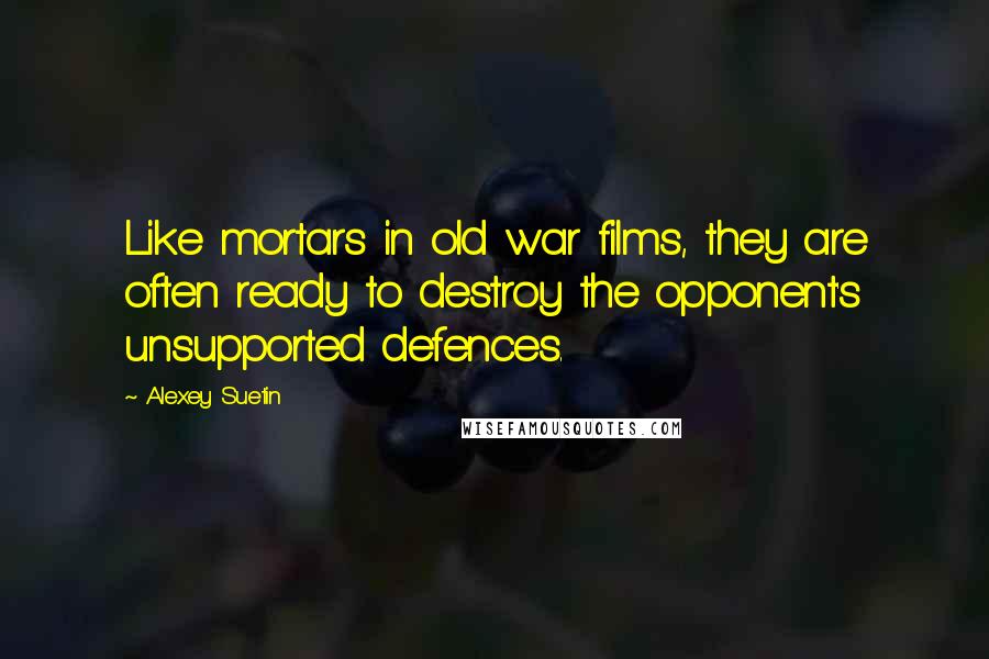 Alexey Suetin quotes: Like mortars in old war films, they are often ready to destroy the opponent's unsupported defences.