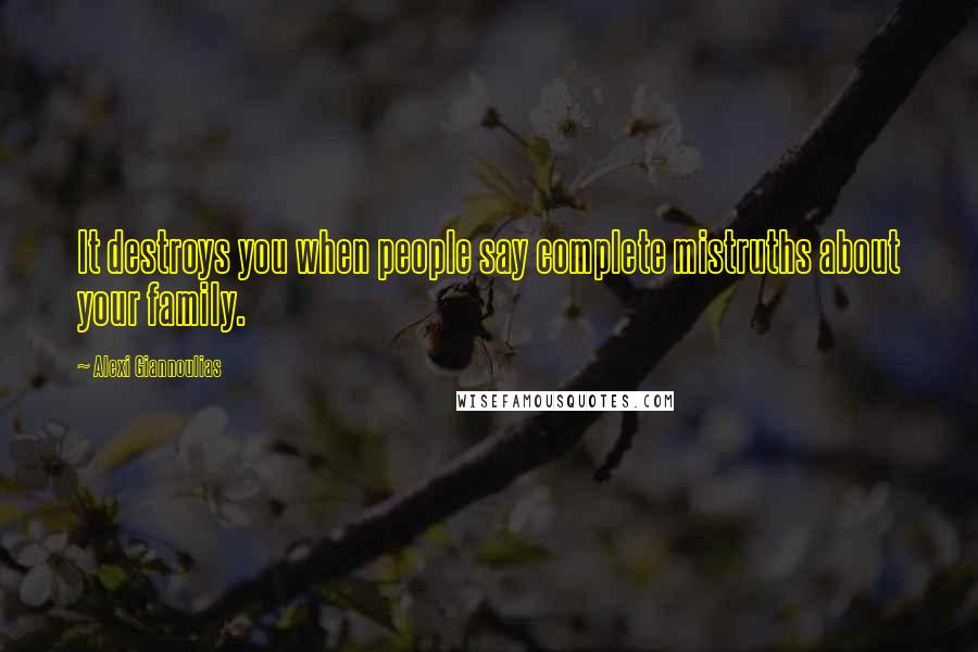 Alexi Giannoulias quotes: It destroys you when people say complete mistruths about your family.