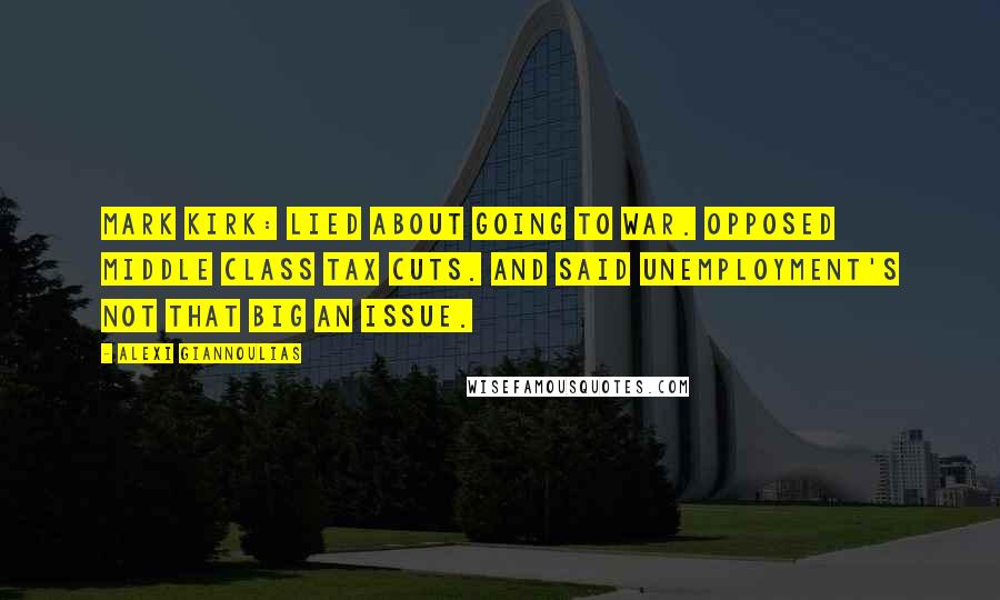 Alexi Giannoulias quotes: Mark Kirk: Lied about going to war. Opposed middle class tax cuts. And said unemployment's not that big an issue.