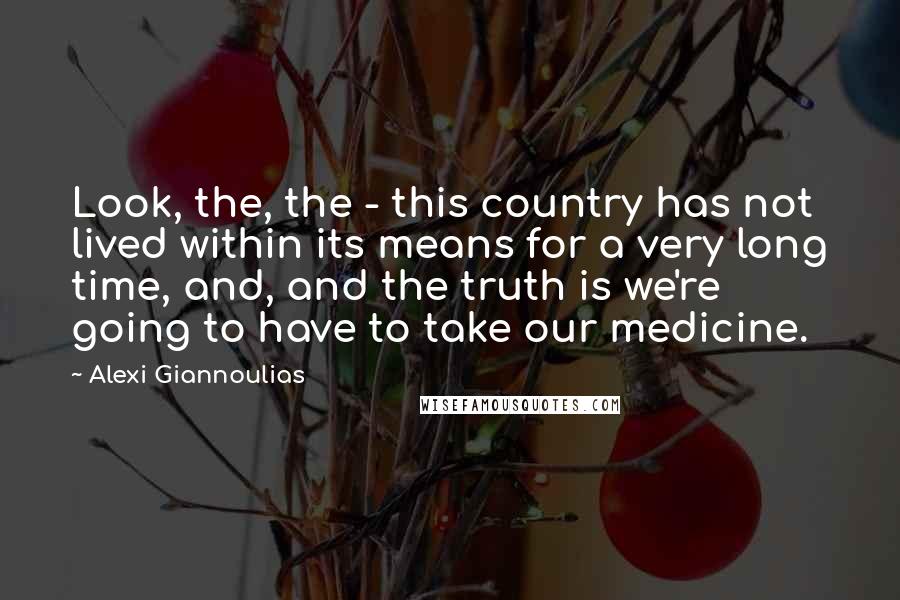 Alexi Giannoulias quotes: Look, the, the - this country has not lived within its means for a very long time, and, and the truth is we're going to have to take our medicine.