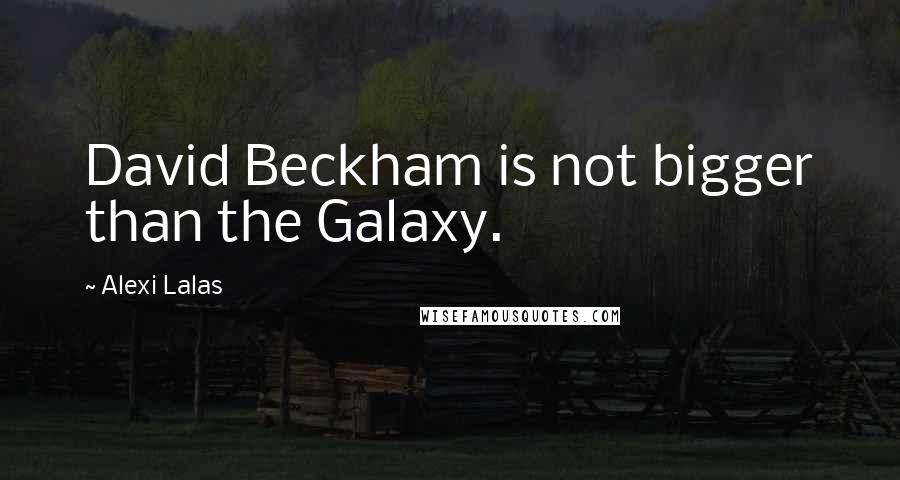 Alexi Lalas quotes: David Beckham is not bigger than the Galaxy. Alexi Lalas quotes: David Beckham is not bigger than the Galaxy.