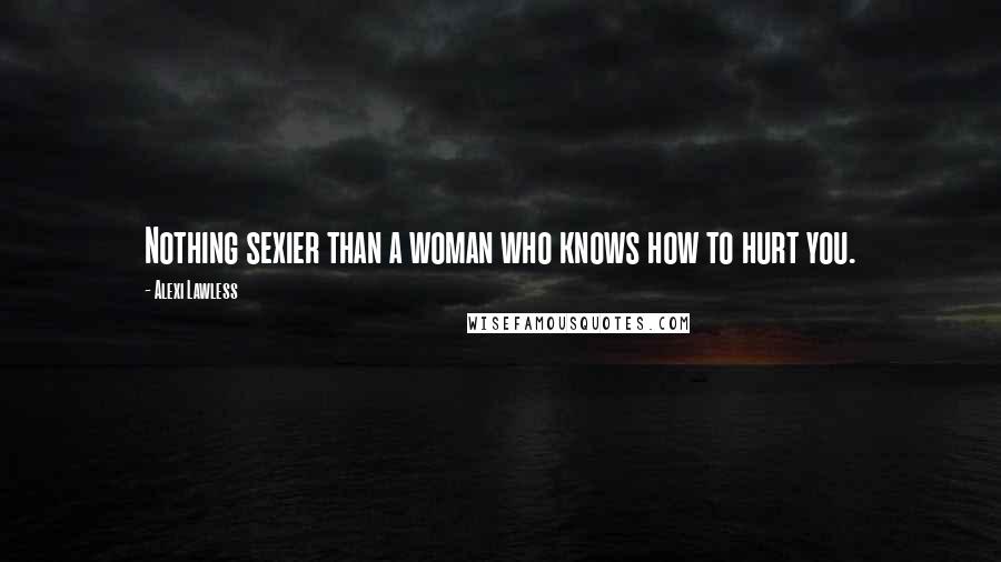 Alexi Lawless quotes: Nothing sexier than a woman who knows how to hurt you.