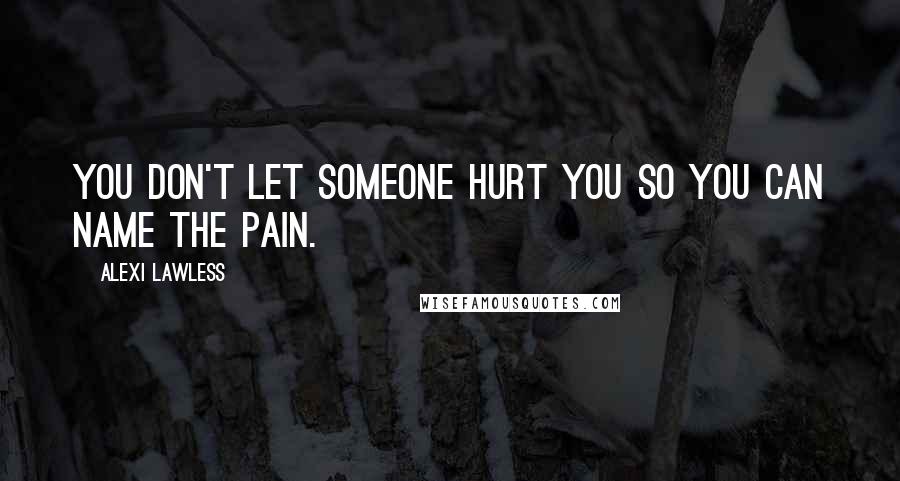 Alexi Lawless quotes: You don't let someone hurt you so you can name the pain.