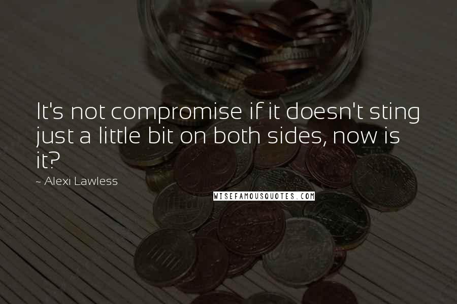 Alexi Lawless quotes: It's not compromise if it doesn't sting just a little bit on both sides, now is it?