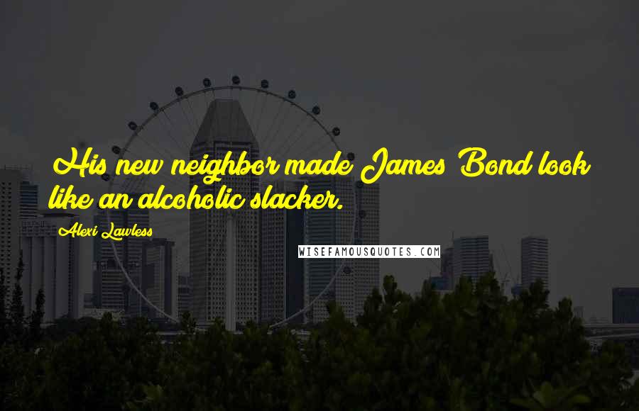 Alexi Lawless quotes: His new neighbor made James Bond look like an alcoholic slacker.