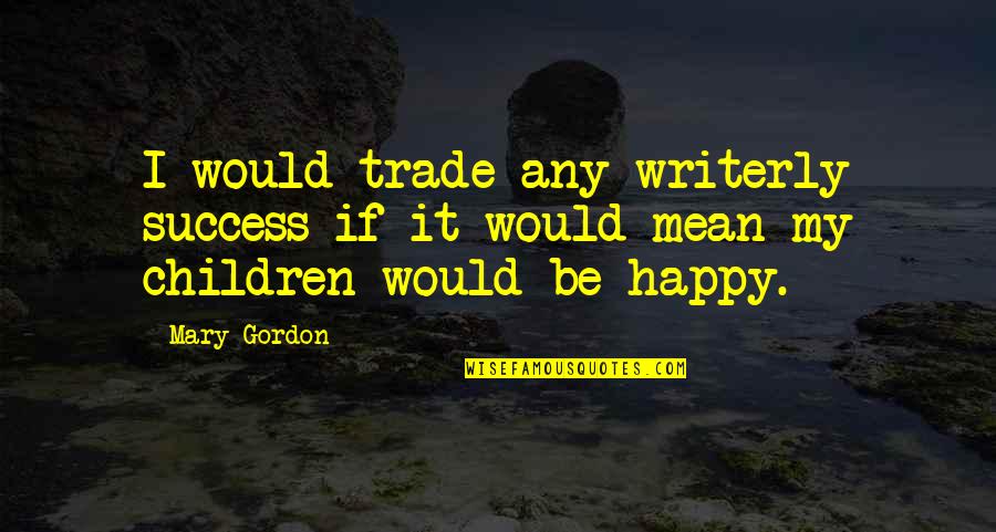 Alexia Ashford Quotes By Mary Gordon: I would trade any writerly success if it