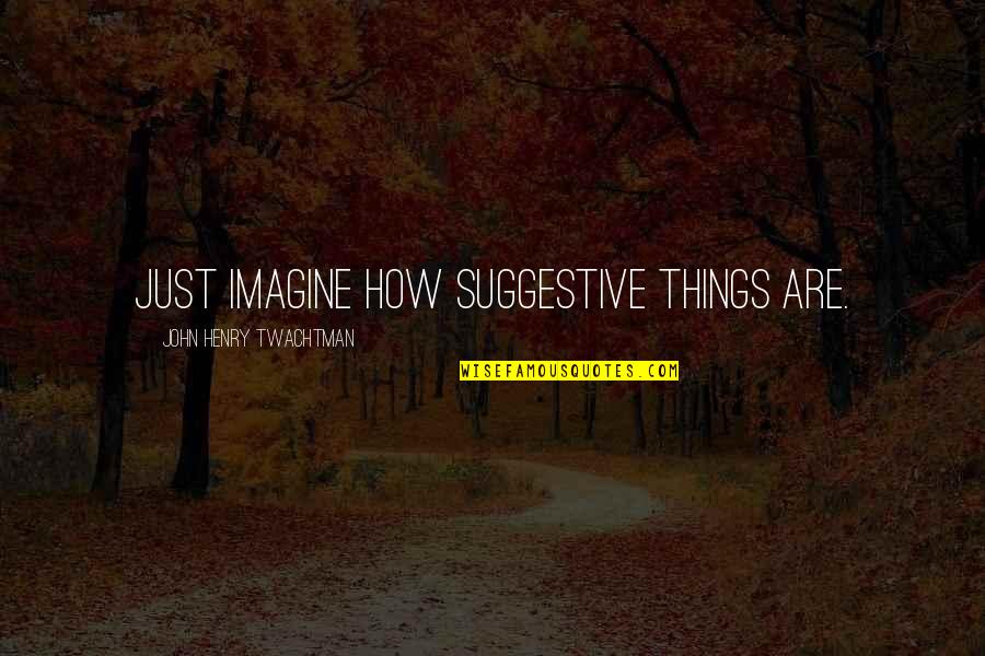Alexia Designs Quotes By John Henry Twachtman: Just imagine how suggestive things are.