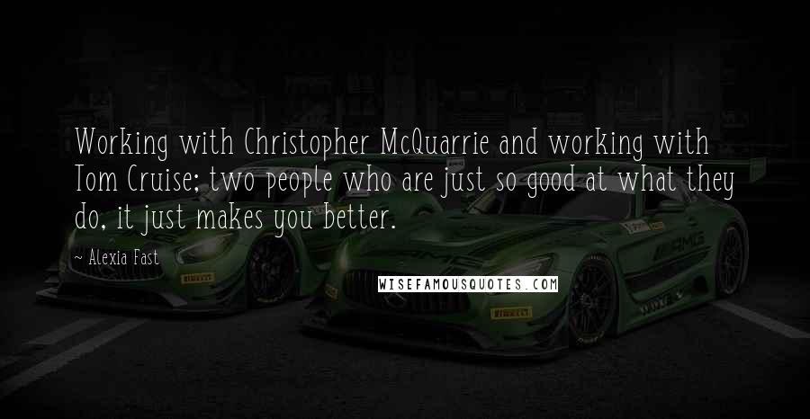 Alexia Fast quotes: Working with Christopher McQuarrie and working with Tom Cruise; two people who are just so good at what they do, it just makes you better.