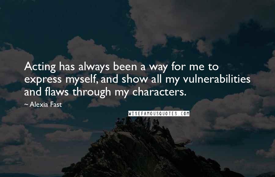 Alexia Fast quotes: Acting has always been a way for me to express myself, and show all my vulnerabilities and flaws through my characters.