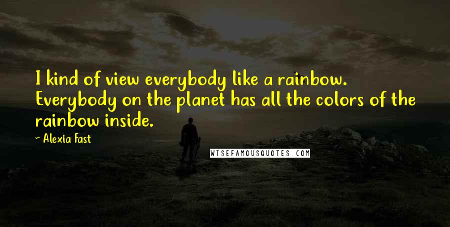 Alexia Fast quotes: I kind of view everybody like a rainbow. Everybody on the planet has all the colors of the rainbow inside.