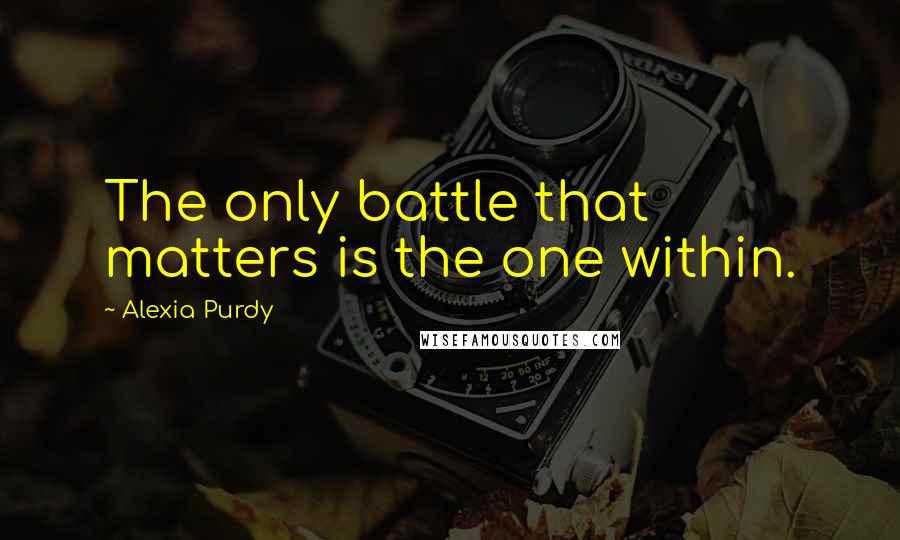 Alexia Purdy quotes: The only battle that matters is the one within.