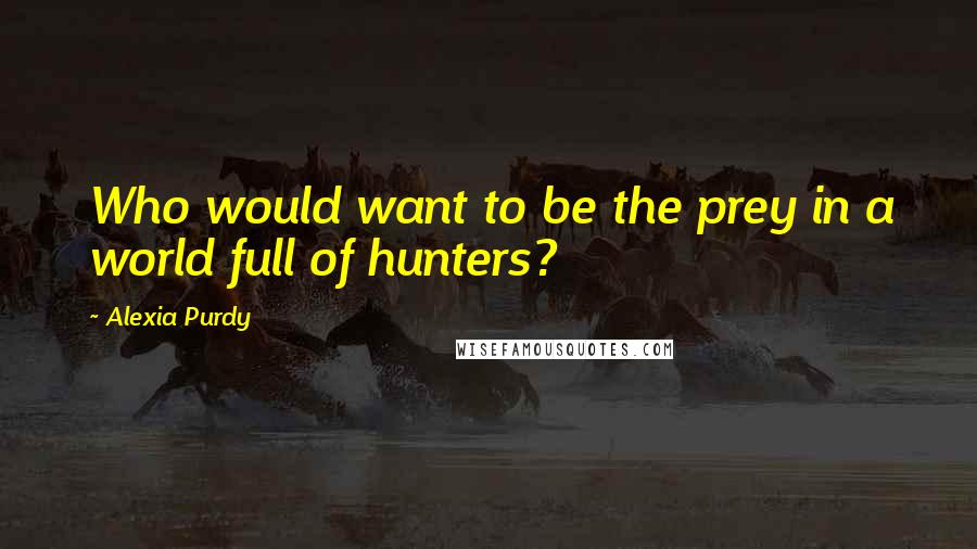 Alexia Purdy quotes: Who would want to be the prey in a world full of hunters?