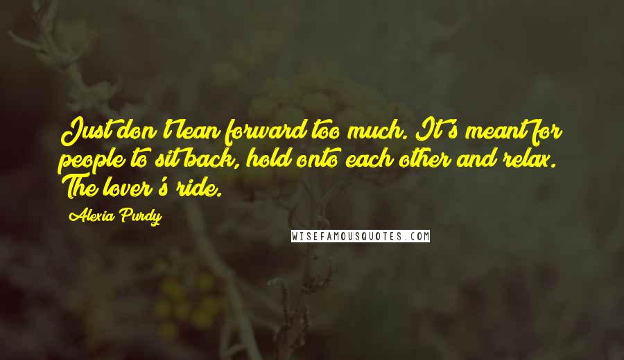 Alexia Purdy quotes: Just don't lean forward too much. It's meant for people to sit back, hold onto each other and relax. The lover's ride.